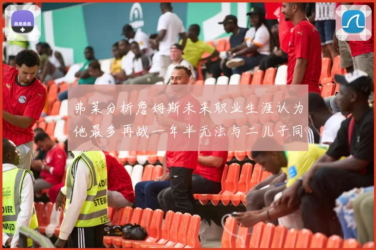 弗莱分析詹姆斯未来职业生涯认为他最多再战一年半无法与二儿子同场竞技