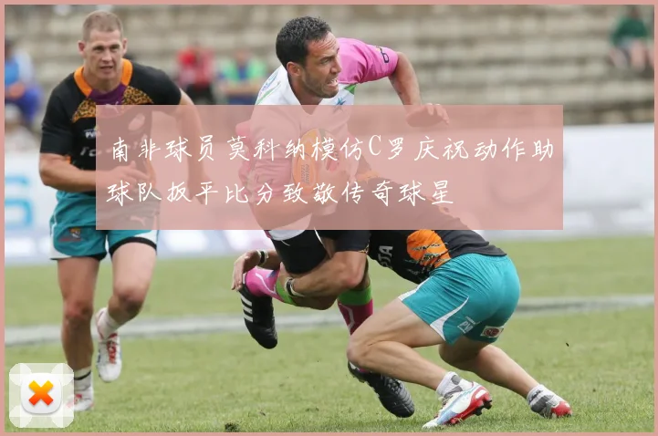 南非球员莫科纳模仿C罗庆祝动作助球队扳平比分致敬传奇球星