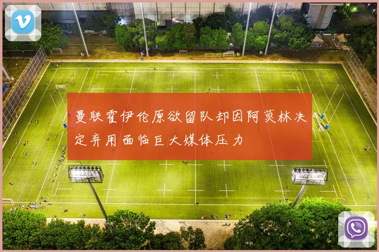 曼联霍伊伦原欲留队却因阿莫林决定弃用面临巨大媒体压力