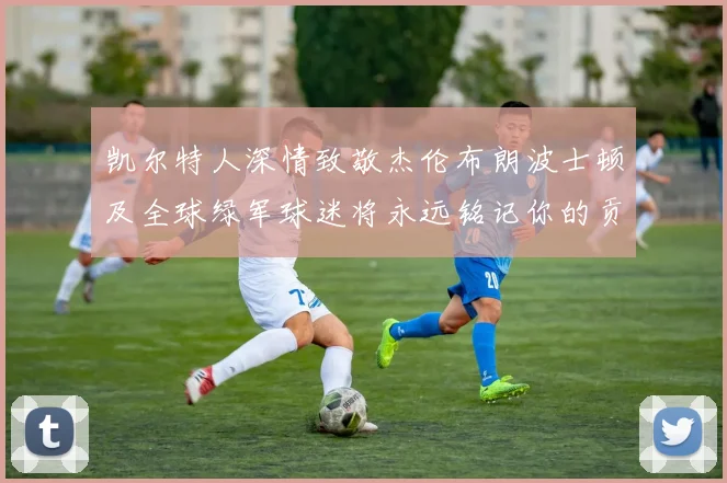 凯尔特人深情致敬杰伦布朗波士顿及全球绿军球迷将永远铭记你的贡献