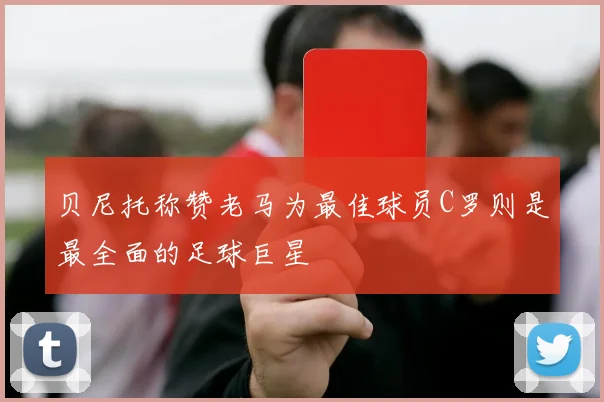 贝尼托称赞老马为最佳球员C罗则是最全面的足球巨星