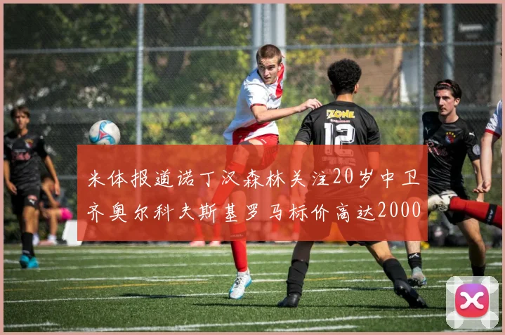 米体报道诺丁汉森林关注20岁中卫齐奥尔科夫斯基罗马标价高达2000万欧元