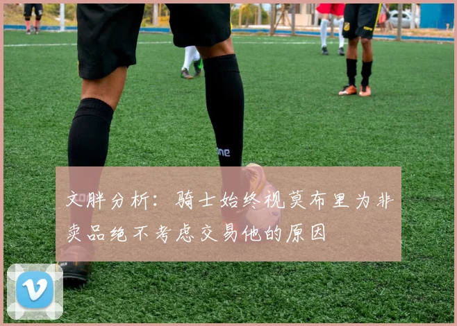文胖分析：骑士始终视莫布里为非卖品绝不考虑交易他的原因