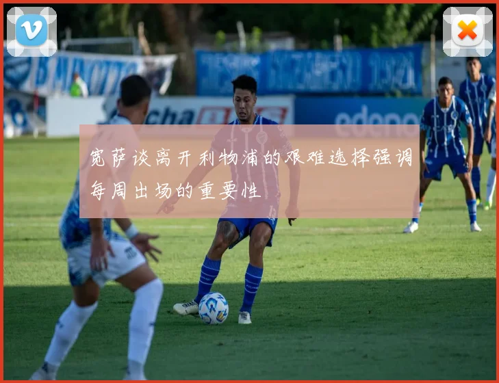 宽萨谈离开利物浦的艰难选择强调每周出场的重要性