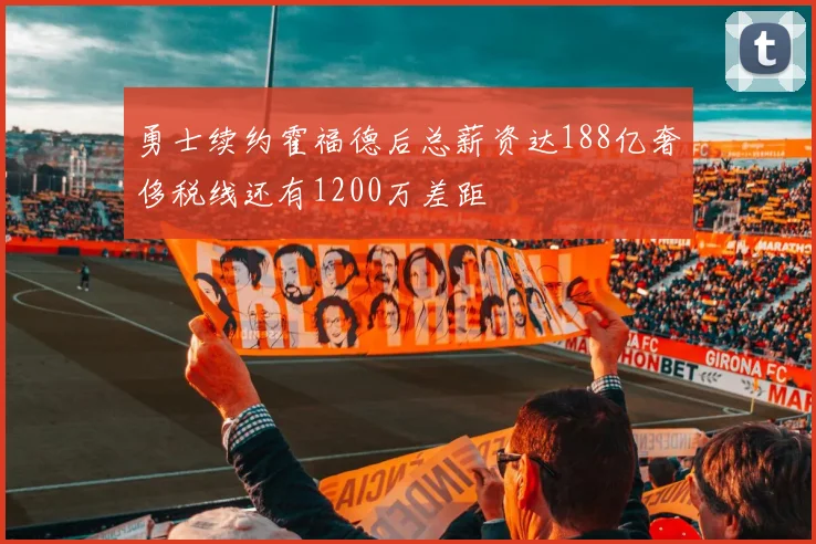 勇士续约霍福德后总薪资达188亿奢侈税线还有1200万差距