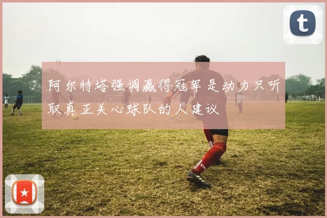 阿尔特塔强调赢得冠军是动力只听取真正关心球队的人建议