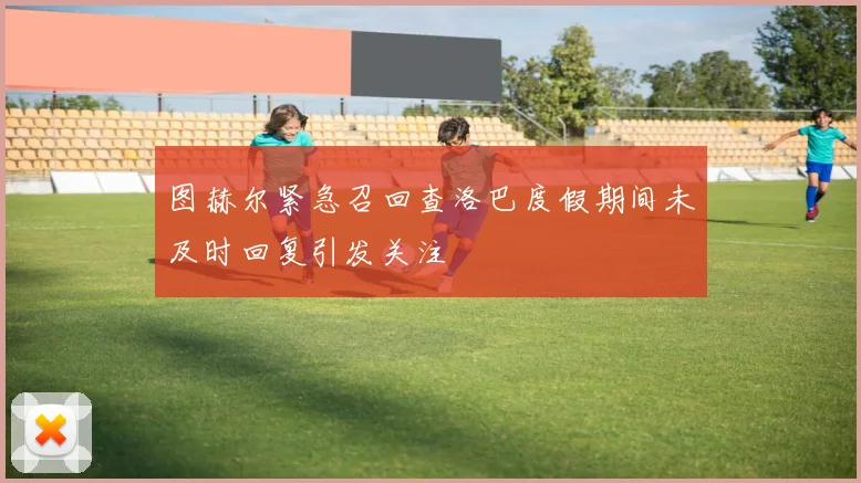 图赫尔紧急召回查洛巴度假期间未及时回复引发关注