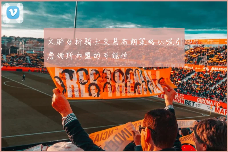文胖分析骑士交易布朗策略以吸引詹姆斯加盟的可能性