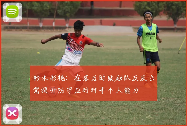 铃木彩艳：在落后时鼓励队友反击需提升防守应对对手个人能力