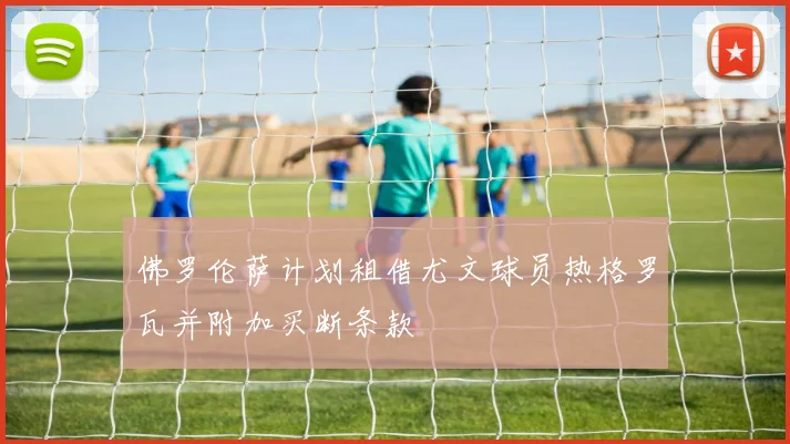 佛罗伦萨计划租借尤文球员热格罗瓦并附加买断条款