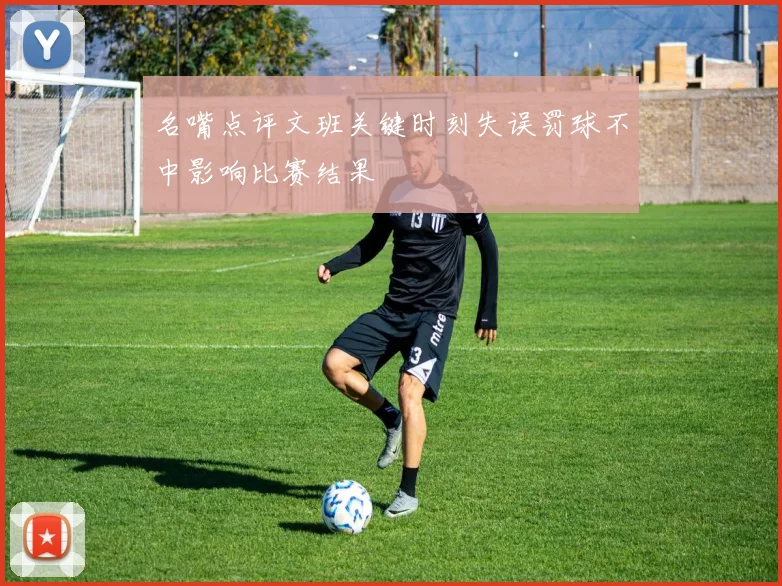 名嘴点评文班关键时刻失误罚球不中影响比赛结果