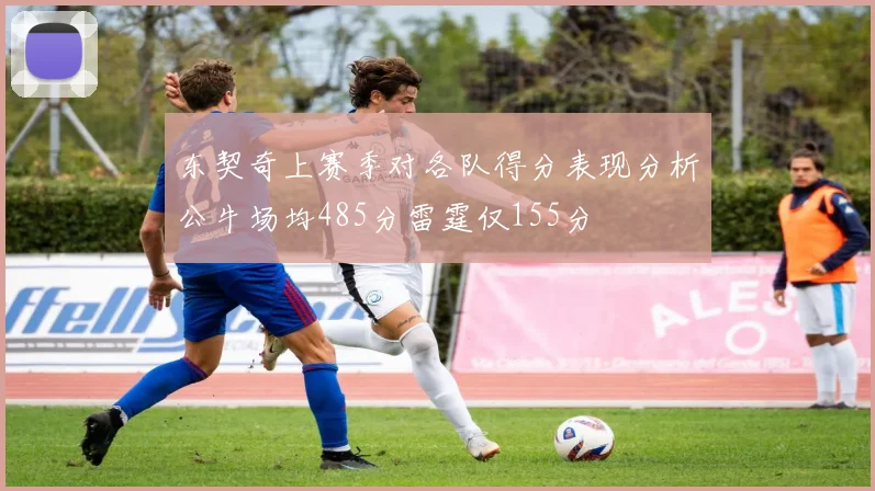 东契奇上赛季对各队得分表现分析公牛场均485分雷霆仅155分