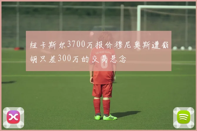纽卡斯尔3700万报价穆尼奥斯遭截胡只差300万的交易悬念
